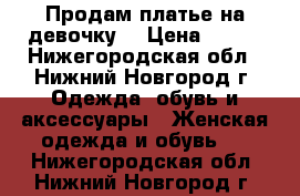 Продам платье на девочку  › Цена ­ 700 - Нижегородская обл., Нижний Новгород г. Одежда, обувь и аксессуары » Женская одежда и обувь   . Нижегородская обл.,Нижний Новгород г.